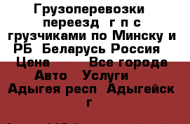 Грузоперевозки, переезд, г/п с грузчиками по Минску и РБ, Беларусь-Россия › Цена ­ 13 - Все города Авто » Услуги   . Адыгея респ.,Адыгейск г.